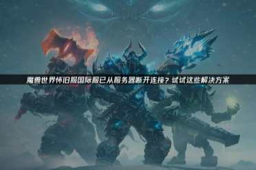 《魔兽世界》怀旧服国际服断连怎么办 三招解决掉线烦恼