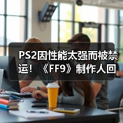 PS2因性能太强而被禁运！《FF9》制作人回忆开发史（图1）
