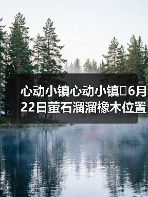 心动小镇心动小镇⭐6月22日萤石溜溜橡木位置攻略(图1) 心动小镇心动小镇⭐6月22日萤石溜溜橡木位置攻略(图1)
