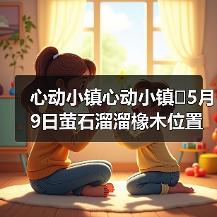 心动小镇心动小镇⭐5月9日萤石溜溜橡木位置攻略(图2) 心动小镇心动小镇⭐5月9日萤石溜溜橡木位置攻略(图2)